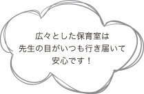とっても広いオモチャ部屋はいつも先生の目が行き届いていて、とっても安心！