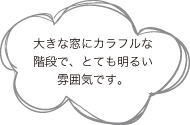 大きな窓にカラフルな階段で、とても明るい雰囲気です。