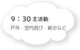 9:30 主活動 戸外・室内遊び・散歩など
