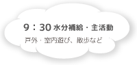 9:30 水分補給・主活動 戸外・室内遊び、散歩など