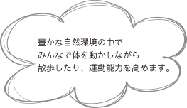 豊かな自然環境の中でみんなで体を動かしながら散歩したり、運動能力を高めます。