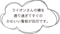 ライオンさんの横を通り過ぎてすぐのかわいい看板が目印です。