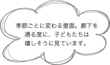 季節ごとに変わる壁面。廊下を通る度に、子どもたちは嬉しそうに見ています。
