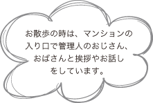 お散歩の時は、マンションの入り口で管理人のおじさん、おばさんと挨拶やお話しをしています。