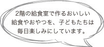 2階の給食室で作るおいしい給食やおやつを、子どもたちは毎日楽しみにしています。