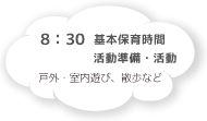 8:30 基本保育時間 活動準備・活動 戸外・室内遊び、散歩など