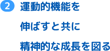 運動機能を伸ばすと共に精神的な成長を図る