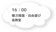 16:00 順次降園・自由遊び 各教室
