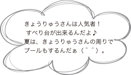 きょうりゅうさんは人気者！
 すべり台が出来るんだよ♪ 夏は、きょうりゅうさんの周りでプールもするんだぁ（＾＾）。