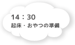 14:30 起床・おやつの準備