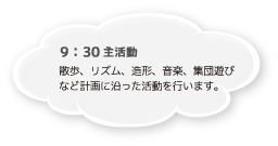 9：30 主活動 散歩、リズム、造形、音楽、集団遊びなど計画に沿った活動を行います。