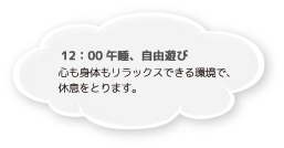 12：00 午睡、自由遊び 心も身体もリラックスできる環境で、休息をとります。