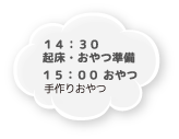 14：30 起床・おやつ準備 15：00 おやつ 手作りおやつ