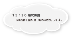 15：30 順次降園 一日の活動を振り返り帰りの会をします。